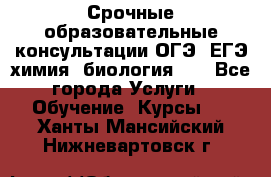 Срочные образовательные консультации ОГЭ, ЕГЭ химия, биология!!! - Все города Услуги » Обучение. Курсы   . Ханты-Мансийский,Нижневартовск г.